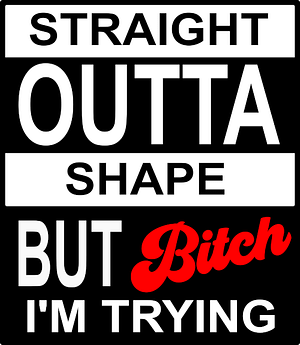 Straight outta shape buy bitch i'm trying